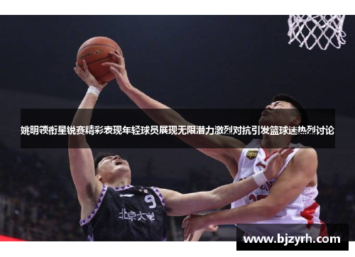 姚明领衔星锐赛精彩表现年轻球员展现无限潜力激烈对抗引发篮球迷热烈讨论