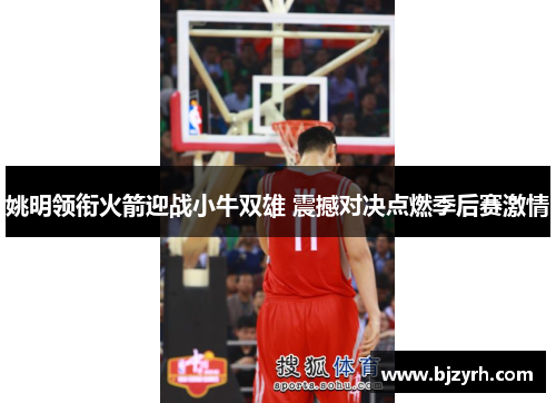 姚明领衔火箭迎战小牛双雄 震撼对决点燃季后赛激情