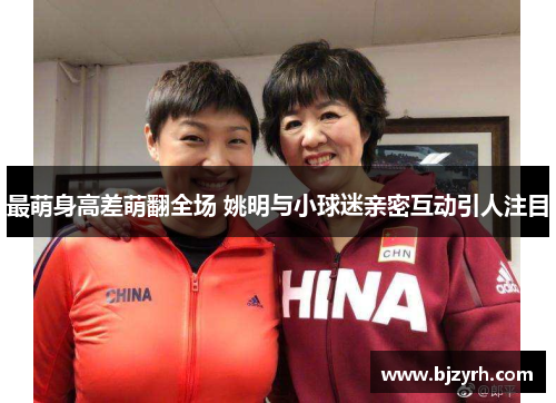 最萌身高差萌翻全场 姚明与小球迷亲密互动引人注目