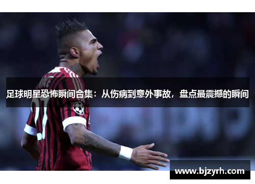 足球明星恐怖瞬间合集：从伤病到意外事故，盘点最震撼的瞬间
