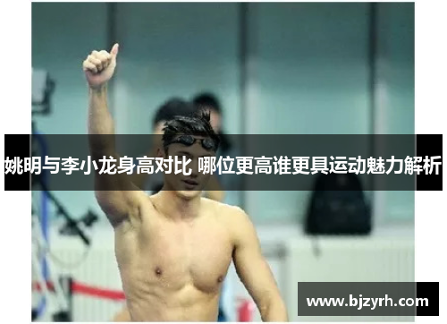 姚明与李小龙身高对比 哪位更高谁更具运动魅力解析
