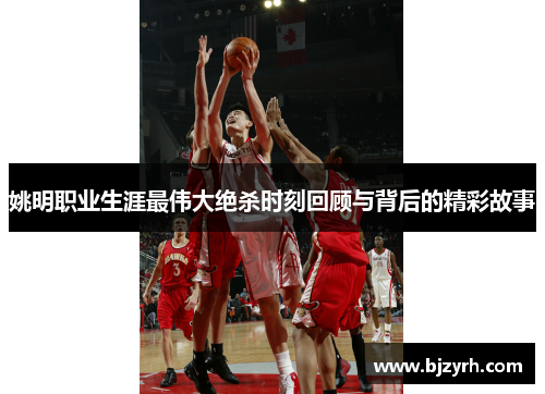 姚明职业生涯最伟大绝杀时刻回顾与背后的精彩故事