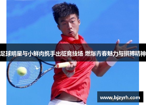 足球明星与小鲜肉携手出征竞技场 燃爆青春魅力与拼搏精神
