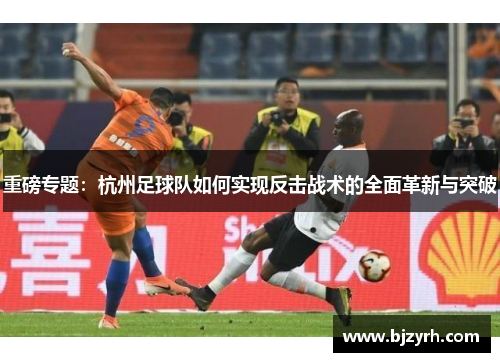 重磅专题：杭州足球队如何实现反击战术的全面革新与突破