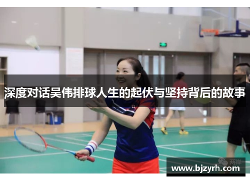 深度对话吴伟排球人生的起伏与坚持背后的故事