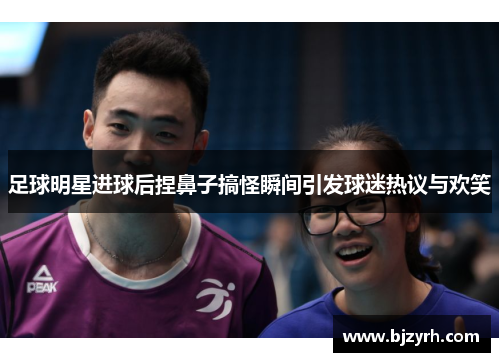 足球明星进球后捏鼻子搞怪瞬间引发球迷热议与欢笑