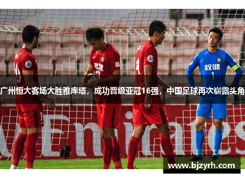 广州恒大客场大胜雅库塔，成功晋级亚冠16强，中国足球再次崭露头角