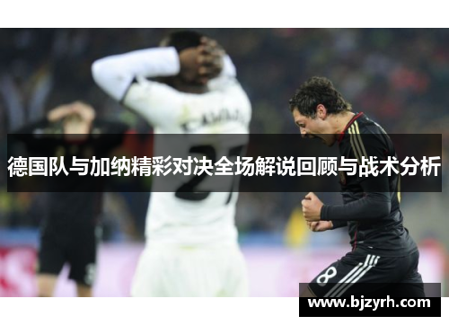德国队与加纳精彩对决全场解说回顾与战术分析
